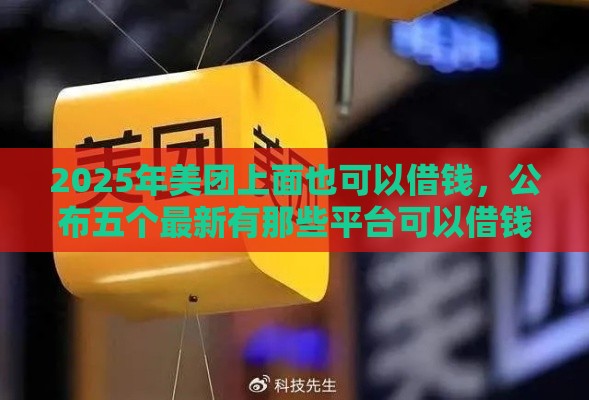 2025年美团上面也可以借钱，公布五个最新有那些平台可以借钱