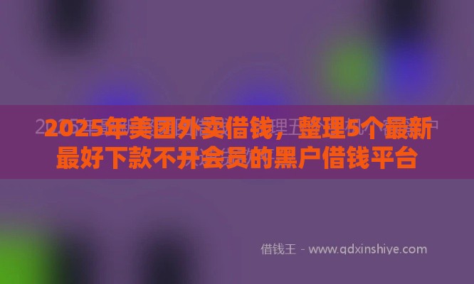 2025年美团外卖借钱，整理5个最新最好下款不开会员的黑户借钱平台