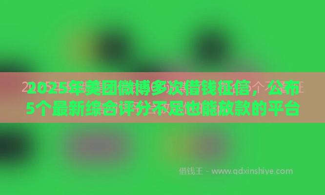 2025年美团微博多次借钱征信，公布5个最新综合评分不足也能放款的平台