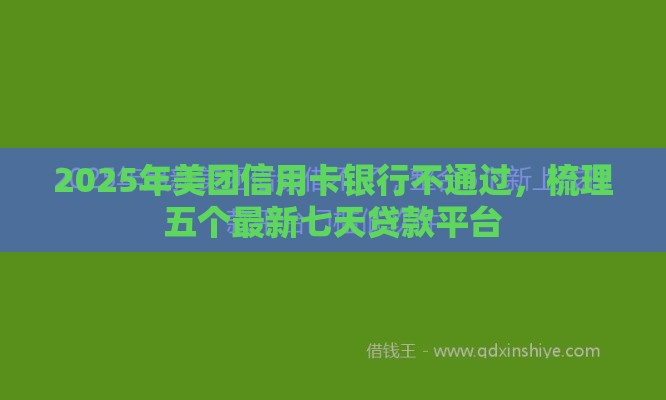 2025年美团信用卡银行不通过，梳理五个最新七天贷款平台
