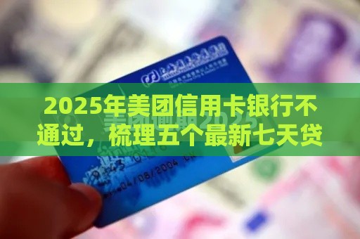 2025年美团信用卡银行不通过，梳理五个最新七天贷款平台