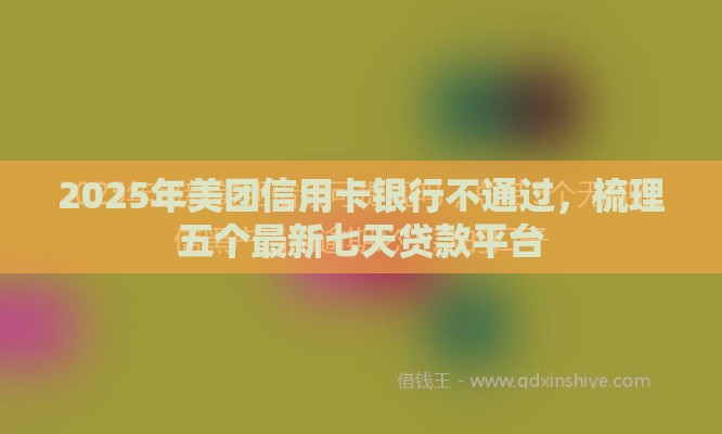 2025年美团信用卡银行不通过，梳理五个最新七天贷款平台