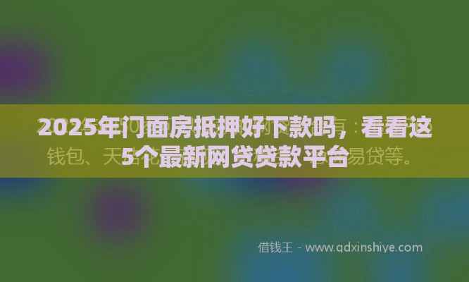 2025年门面房抵押好下款吗，看看这5个最新网贷贷款平台