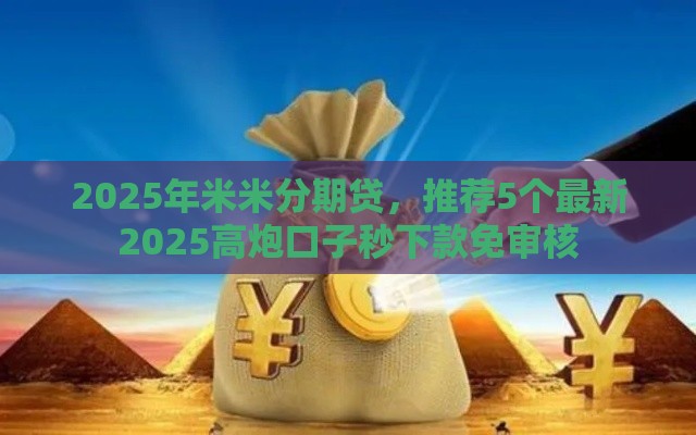 2025年米米分期贷，推荐5个最新2025高炮口子秒下款免审核