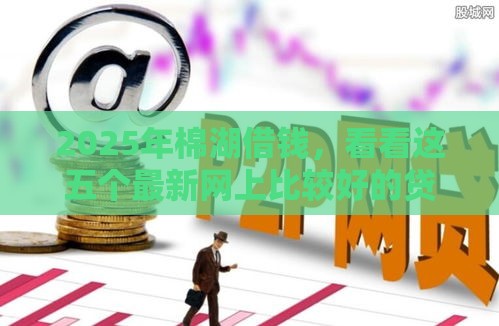 2025年棉湖借钱，看看这五个最新网上比较好的贷款平台
