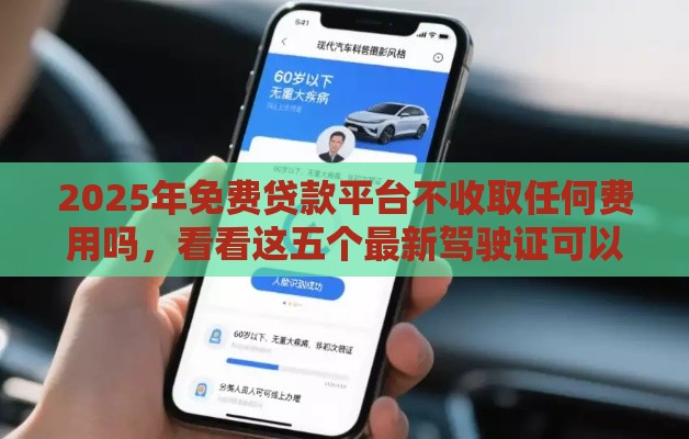 2025年免费贷款平台不收取任何费用吗，看看这五个最新驾驶证可以贷款的平台