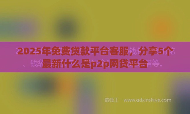 2025年免费贷款平台客服，分享5个最新什么是p2p网贷平台