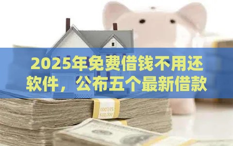 2025年免费借钱不用还软件，公布五个最新借款比较多好贷款的平台呢