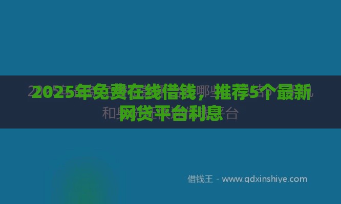 2025年免费在线借钱，推荐5个最新网贷平台利息