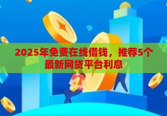 2025年免费在线借钱，推荐5个最新网贷平台利息