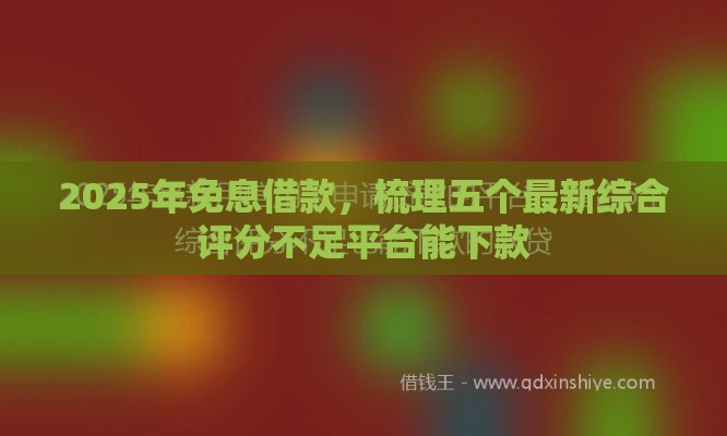 2025年免息借款,梳理五个最新综合评分不足平台能下款 2025年免息借款,梳理五个最新综合评分不足平台能下款