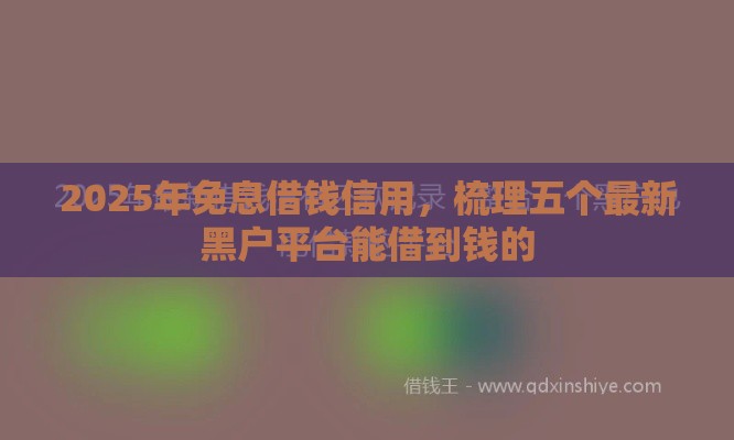 2025年免息借钱信用，梳理五个最新黑户平台能借到钱的
