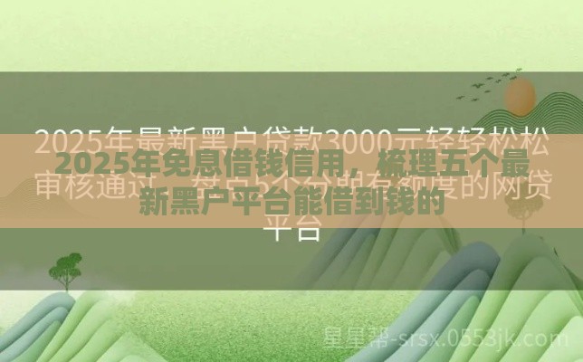 2025年免息借钱信用，梳理五个最新黑户平台能借到钱的