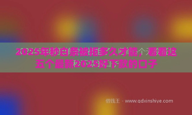 2025年秒白条被拒多久才能，看看这五个最新2025好下款的口子