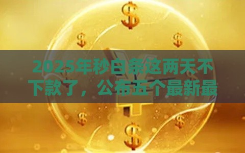 2025年秒白条这两天不下款了，公布五个最新最容易下款的网贷平台