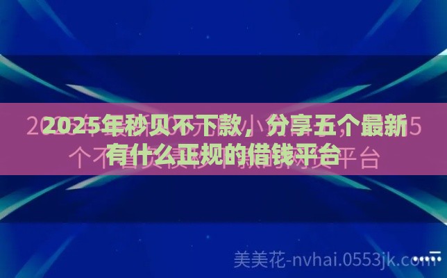2025年秒贝不下款,分享五个最新有什么正规的借钱平台 2025年秒贝不下款,分享五个最新有什么正规的借钱平台