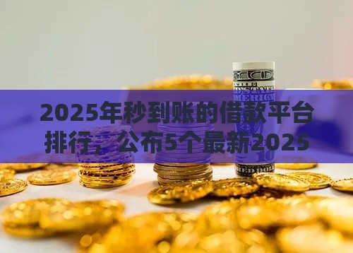 2025年秒到账的借款平台排行，公布5个最新2025年短期借款平台,7到14天