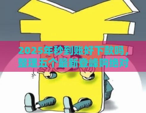 2025年秒到账好下款吗，整理五个最新登峰购绝对能下的口子