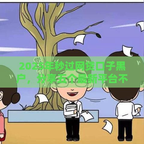 2025年秒过网贷口子黑户，分享五个最新平台不需要征信可以借款