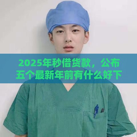 2025年秒借货款，公布五个最新年前有什么好下款的贷款平台