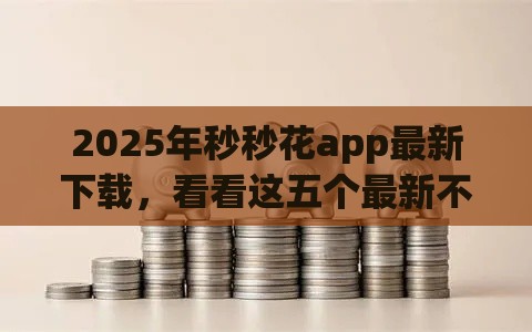 2025年秒秒花app最新下载，看看这五个最新不看征信的贷款口子