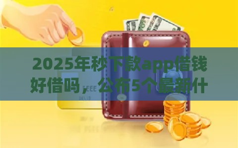 2025年秒下款app借钱好借吗，公布5个最新什么贷款不上征信平台