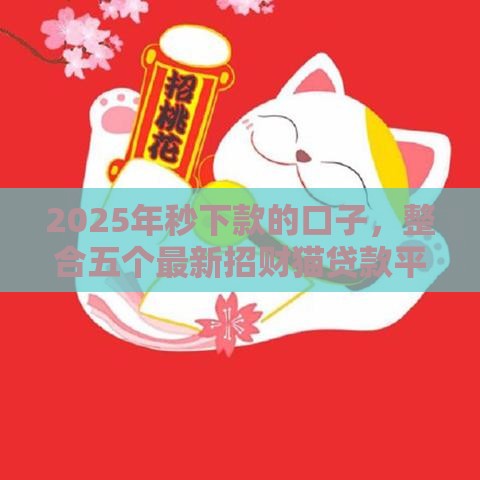 2025年秒下款的口子,整合五个最新招财猫贷款平台怎么样 2025年秒下款的口子,整合五个最新招财猫贷款平台怎么样