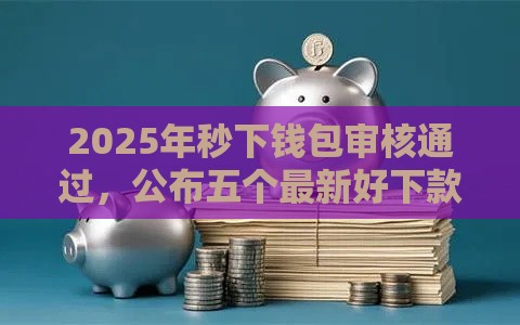 2025年秒下钱包审核通过，公布五个最新好下款不看征信的网贷平台
