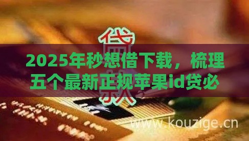 2025年秒想借下载，梳理五个最新正规苹果id贷必下口子
