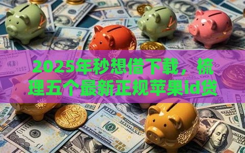 2025年秒想借下载，梳理五个最新正规苹果id贷必下口子