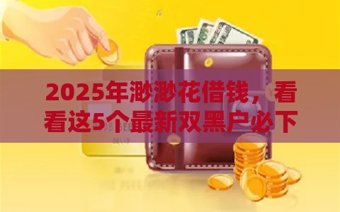 2025年渺渺花借钱，看看这5个最新双黑户必下款的口子2025