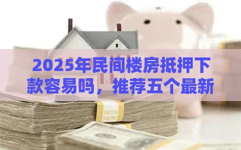 2025年民间楼房抵押下款容易吗，推荐五个最新公积金贷款平台