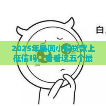 2025年民间小额贷款上征信吗，看看这五个最新19岁好下款的黑户借钱平台
