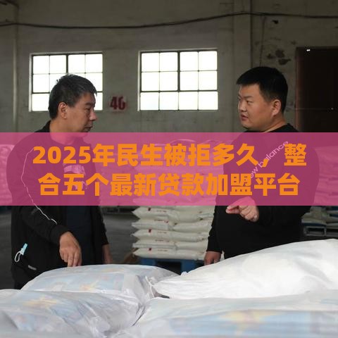 2025年民生被拒多久，整合五个最新贷款加盟平台