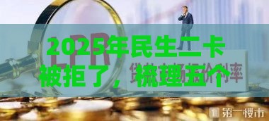 2025年民生二卡被拒了，梳理五个最新17岁可以贷款的平台