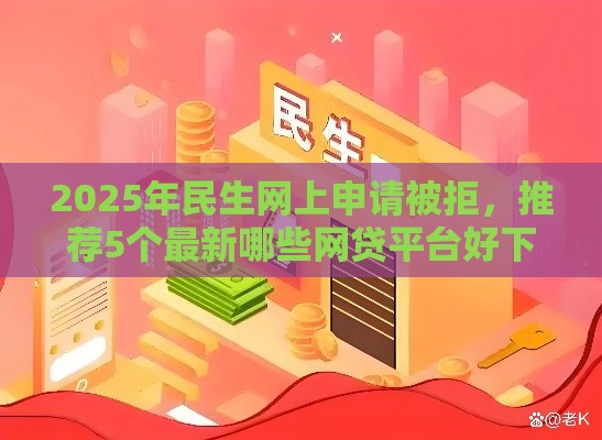 2025年民生网上申请被拒，推荐5个最新哪些网贷平台好下款