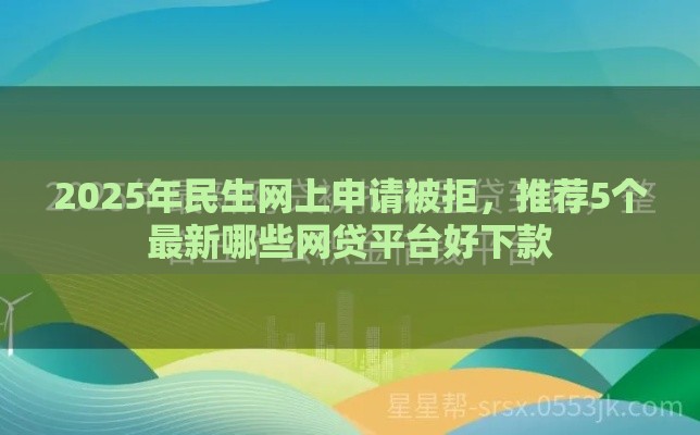 2025年民生网上申请被拒，推荐5个最新哪些网贷平台好下款