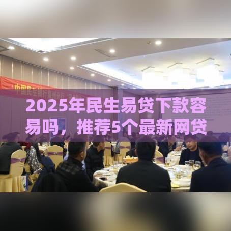 2025年民生易贷下款容易吗，推荐5个最新网贷救助平台