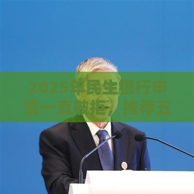 2025年民生银行申请一直被拒，推荐五个最新贷款客户平台