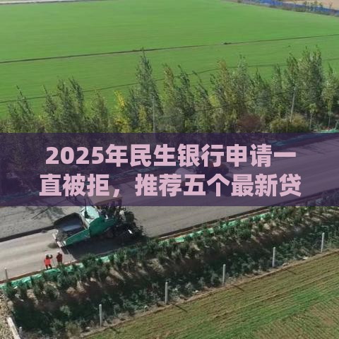 2025年民生银行申请一直被拒，推荐五个最新贷款客户平台