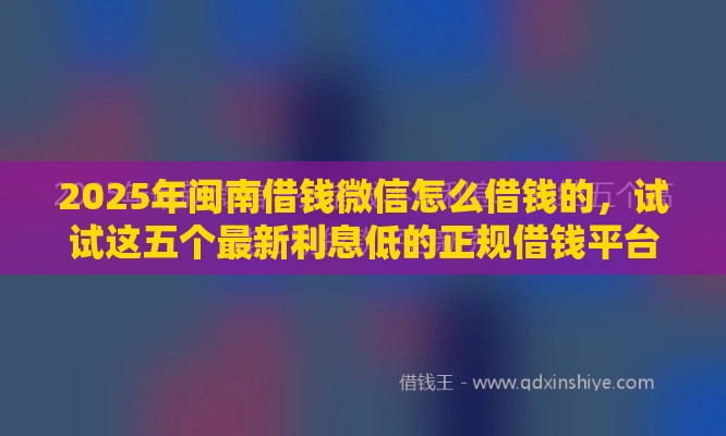2025年闽南借钱微信怎么借钱的，试试这五个最新利息低的正规借钱平台