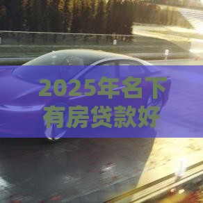 2025年名下有房贷款好下款吗,公布5个最新正规汽车抵押贷款平台 2025年名下有房贷款好下款吗,公布5个最新正规汽车抵押贷款平台