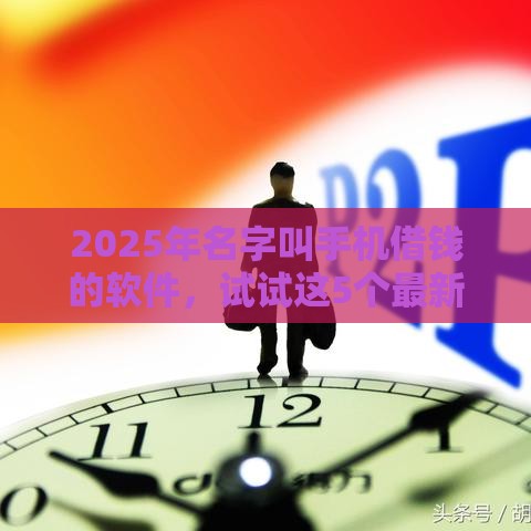 2025年名字叫手机借钱的软件，试试这5个最新2025被风控了还能下款的平台