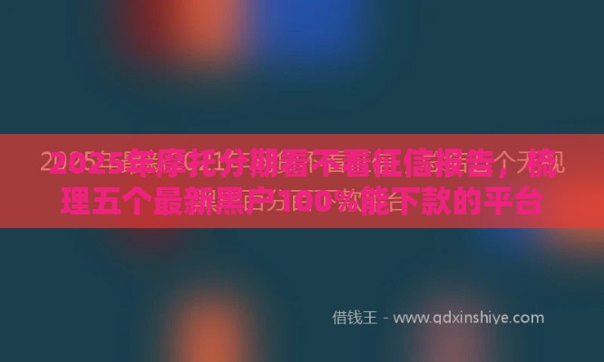 2025年摩托分期看不看征信报告，梳理五个最新黑户100%能下款的平台