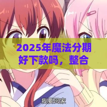 2025年魔法分期好下款吗，整合五个最新平台可以借钱