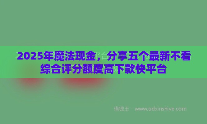 2025年魔法现金，分享五个最新不看综合评分额度高下款快平台