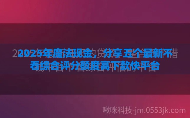 2025年魔法现金，分享五个最新不看综合评分额度高下款快平台