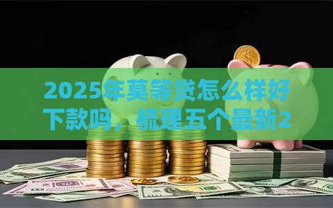 2025年莫等贷怎么样好下款吗，梳理五个最新2025有呆账能下款的口子