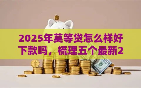 2025年莫等贷怎么样好下款吗，梳理五个最新2025有呆账能下款的口子