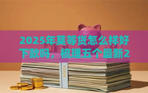 2025年莫等贷怎么样好下款吗，梳理五个最新2025有呆账能下款的口子